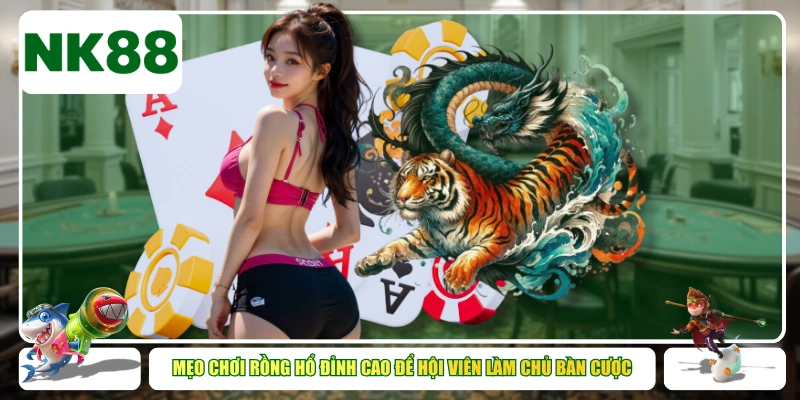 Mẹo Chơi Rồng Hổ Đỉnh Cao Để Hội Viên Làm Chủ Bàn Cược
